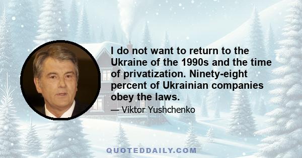 I do not want to return to the Ukraine of the 1990s and the time of privatization. Ninety-eight percent of Ukrainian companies obey the laws.