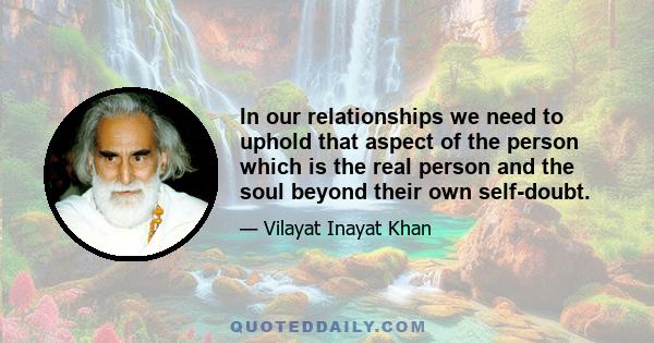 In our relationships we need to uphold that aspect of the person which is the real person and the soul beyond their own self-doubt.