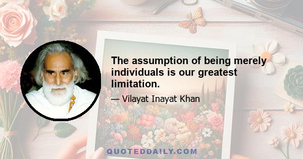 The assumption of being merely individuals is our greatest limitation.