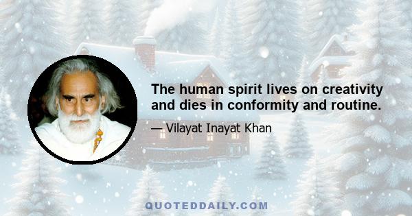 The human spirit lives on creativity and dies in conformity and routine.