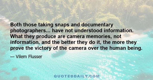 Both those taking snaps and documentary photographers... have not understood information. What they produce are camera memories, not information, and the better they do it, the more they prove the victory of the camera