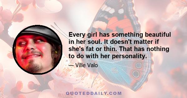 Every girl has something beautiful in her soul. It doesn't matter if she's fat or thin. That has nothing to do with her personality.