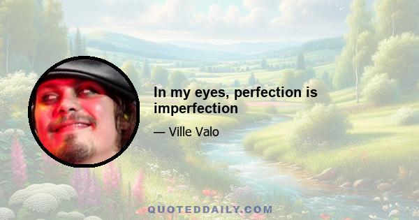 In my eyes, perfection is imperfection