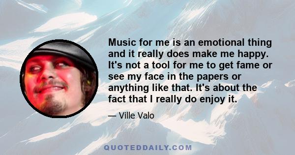 Music for me is an emotional thing and it really does make me happy. It's not a tool for me to get fame or see my face in the papers or anything like that. It's about the fact that I really do enjoy it.