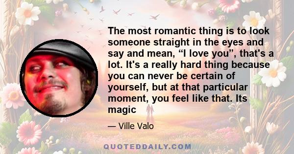 The most romantic thing is to look someone straight in the eyes and say and mean, “I love you”, that's a lot. It's a really hard thing because you can never be certain of yourself, but at that particular moment, you