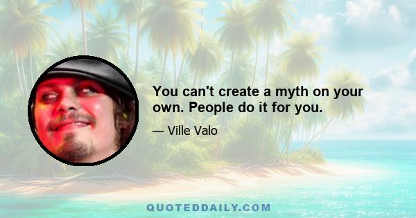 You can't create a myth on your own. People do it for you.