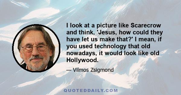 I look at a picture like Scarecrow and think, 'Jesus, how could they have let us make that?' I mean, if you used technology that old nowadays, it would look like old Hollywood.