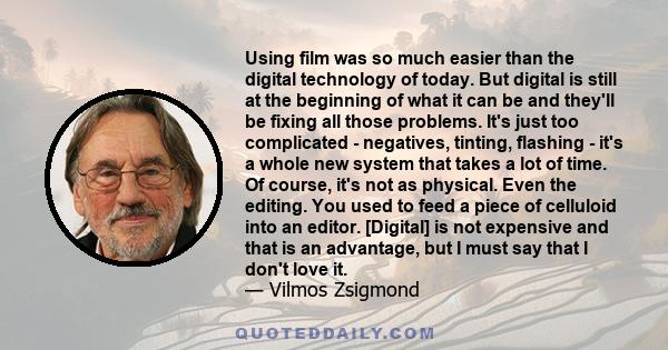 Using film was so much easier than the digital technology of today. But digital is still at the beginning of what it can be and they'll be fixing all those problems. It's just too complicated - negatives, tinting,