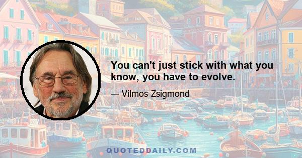 You can't just stick with what you know, you have to evolve.