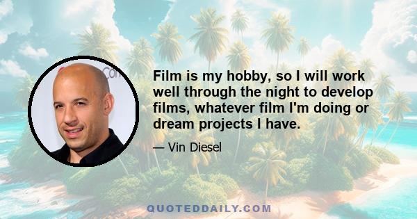 Film is my hobby, so I will work well through the night to develop films, whatever film I'm doing or dream projects I have.