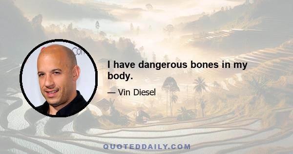 I have dangerous bones in my body.