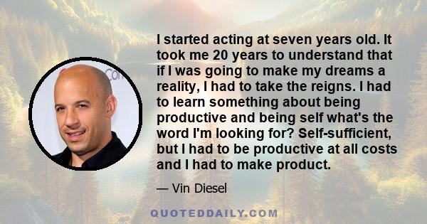 I started acting at seven years old. It took me 20 years to understand that if I was going to make my dreams a reality, I had to take the reigns. I had to learn something about being productive and being self what's the 