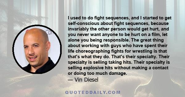 I used to do fight sequences, and I started to get self-conscious about fight sequences, because invariably the other person would get hurt, and you never want anyone to be hurt on a film, let alone you being