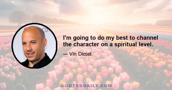 I'm going to do my best to channel the character on a spiritual level.