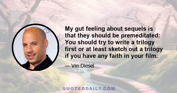 My gut feeling about sequels is that they should be premeditated: You should try to write a trilogy first or at least sketch out a trilogy if you have any faith in your film.