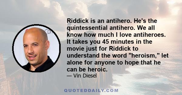 Riddick is an antihero. He's the quintessential antihero. We all know how much I love antiheroes. It takes you 45 minutes in the movie just for Riddick to understand the word heroism, let alone for anyone to hope that