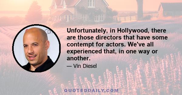 Unfortunately, in Hollywood, there are those directors that have some contempt for actors. We've all experienced that, in one way or another.