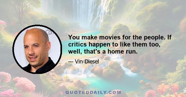 You make movies for the people. If critics happen to like them too, well, that's a home run.