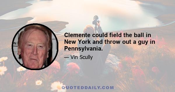 Clemente could field the ball in New York and throw out a guy in Pennsylvania.