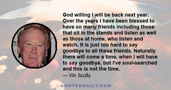 God willing I will be back next year. Over the years I have been blessed to have so many friends including those that sit in the stands and listen as well as those at home, who listen and watch. It is just too hard to