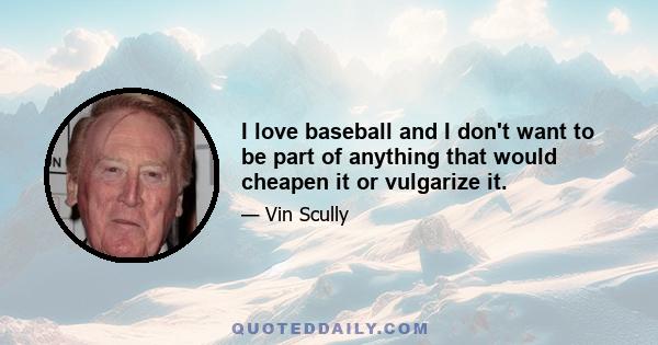 I love baseball and I don't want to be part of anything that would cheapen it or vulgarize it.