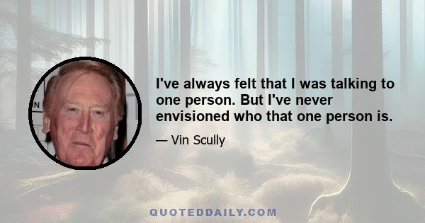 I've always felt that I was talking to one person. But I've never envisioned who that one person is.