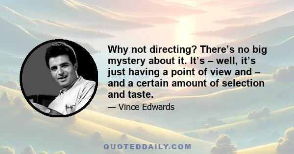 Why not directing? There’s no big mystery about it. It’s – well, it’s just having a point of view and – and a certain amount of selection and taste.