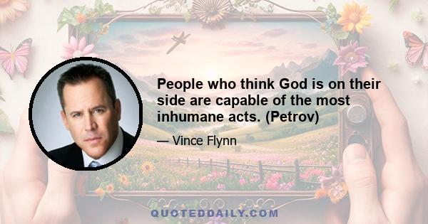 People who think God is on their side are capable of the most inhumane acts. (Petrov)