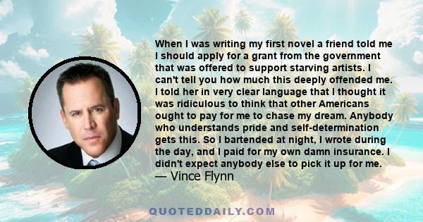 When I was writing my first novel a friend told me I should apply for a grant from the government that was offered to support starving artists. I can't tell you how much this deeply offended me. I told her in very clear 