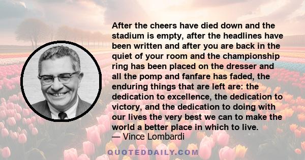 After the cheers have died down and the stadium is empty, after the headlines have been written and after you are back in the quiet of your room and the championship ring has been placed on the dresser and all the pomp