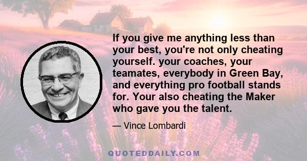 If you give me anything less than your best, you're not only cheating yourself. your coaches, your teamates, everybody in Green Bay, and everything pro football stands for. Your also cheating the Maker who gave you the