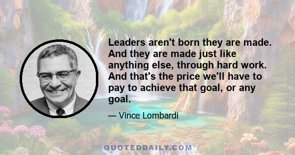 Leaders aren't born they are made. And they are made just like anything else, through hard work. And that's the price we'll have to pay to achieve that goal, or any goal.