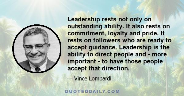 Leadership rests not only on outstanding ability. It also rests on commitment, loyalty and pride. It rests on followers who are ready to accept guidance. Leadership is the ability to direct people and - more important - 