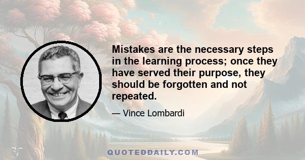 Mistakes are the necessary steps in the learning process; once they have served their purpose, they should be forgotten and not repeated.