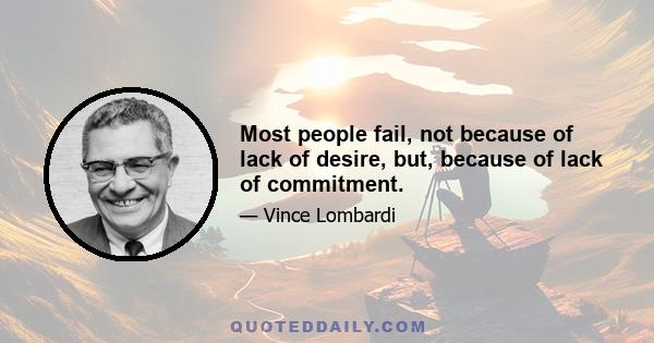 Most people fail, not because of lack of desire, but, because of lack of commitment.