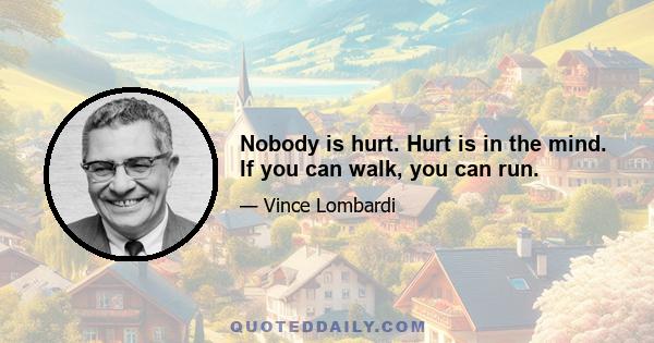 Nobody is hurt. Hurt is in the mind. If you can walk, you can run.