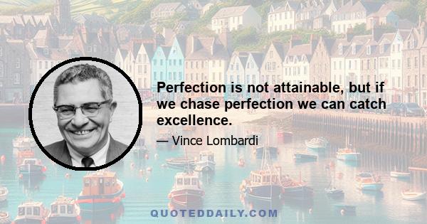 Perfection is not attainable, but if we chase perfection we can catch excellence.