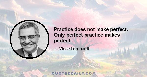 Practice does not make perfect. Only perfect practice makes perfect.