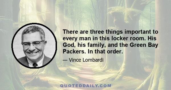 There are three things important to every man in this locker room. His God, his family, and the Green Bay Packers. In that order.