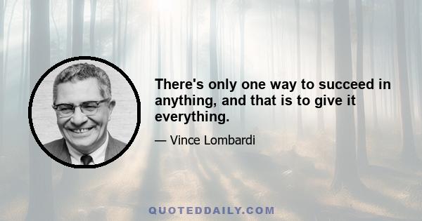 There's only one way to succeed in anything, and that is to give it everything.