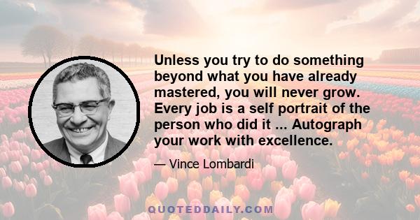 Unless you try to do something beyond what you have already mastered, you will never grow. Every job is a self portrait of the person who did it ... Autograph your work with excellence.