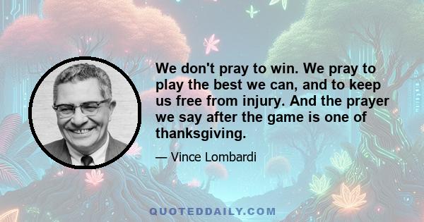 We don't pray to win. We pray to play the best we can, and to keep us free from injury. And the prayer we say after the game is one of thanksgiving.