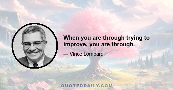 When you are through trying to improve, you are through.