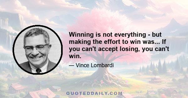 Winning is not everything - but making the effort to win was... If you can't accept losing, you can't win.