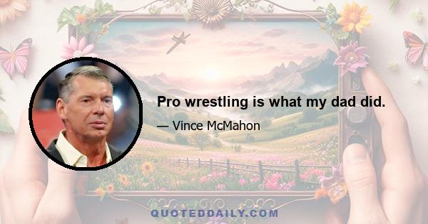 Pro wrestling is what my dad did.