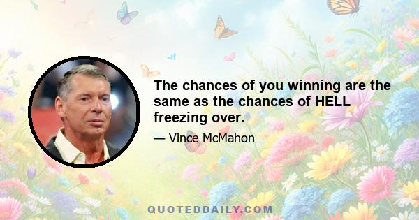 The chances of you winning are the same as the chances of HELL freezing over.