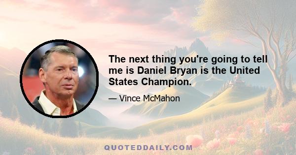 The next thing you're going to tell me is Daniel Bryan is the United States Champion.