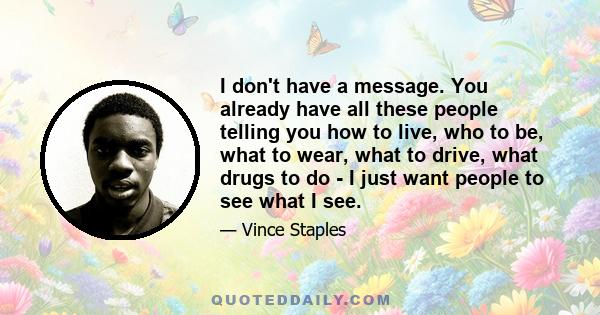 I don't have a message. You already have all these people telling you how to live, who to be, what to wear, what to drive, what drugs to do - I just want people to see what I see.