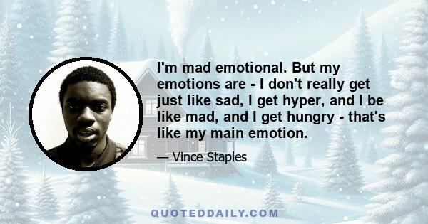 I'm mad emotional. But my emotions are - I don't really get just like sad, I get hyper, and I be like mad, and I get hungry - that's like my main emotion.