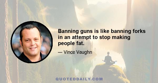 Banning guns is like banning forks in an attempt to stop making people fat.